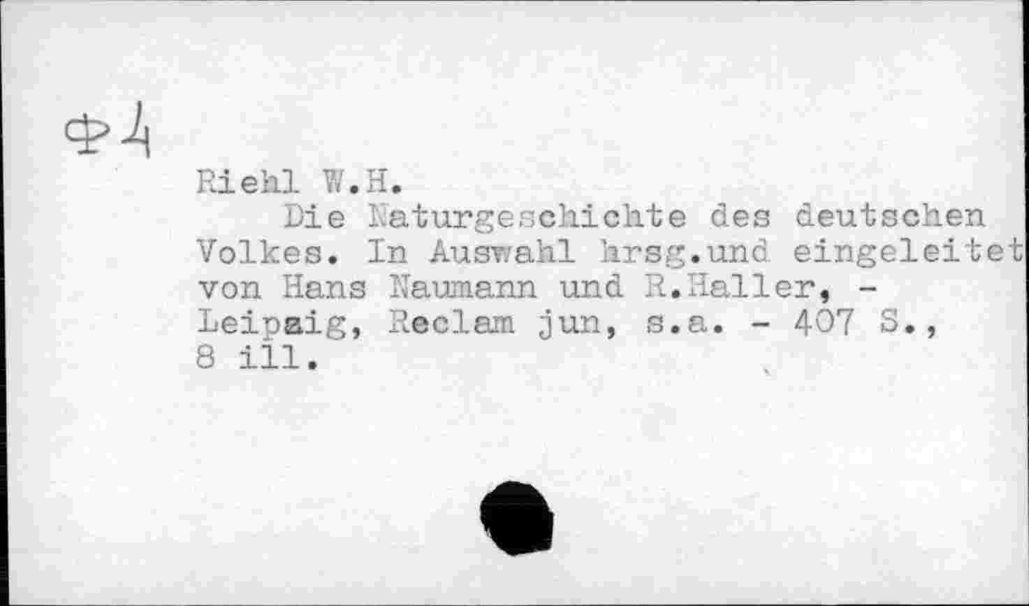 ﻿ФЦ
Riehl W.H.
Die Raturgeschichte des deutschen Volkes. In Auswahl hrsg.und eingeleitet von Hans Naumann und R.Haller, -Leinaig, Reclam jun, s.a. - 407 S., 8 ill.